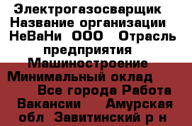 Электрогазосварщик › Название организации ­ НеВаНи, ООО › Отрасль предприятия ­ Машиностроение › Минимальный оклад ­ 70 000 - Все города Работа » Вакансии   . Амурская обл.,Завитинский р-н